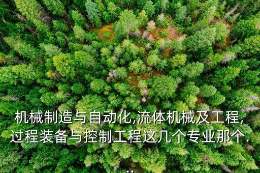 機(jī)械制造與自動(dòng)化,流體機(jī)械及工程,過(guò)程裝備與控制工程這幾個(gè)專業(yè)那個(gè)...