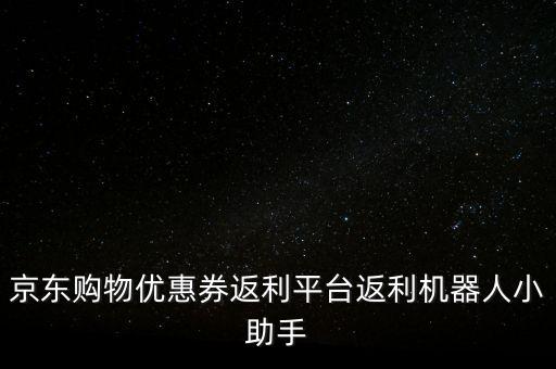 京東購物優(yōu)惠券返利平臺返利機(jī)器人小助手