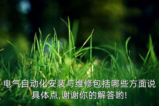 電氣自動(dòng)化安裝與維修包括哪些方面說(shuō)具體點(diǎn),謝謝你的解答喲!