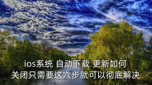  ios系統(tǒng) 自動下載 更新如何 關(guān)閉只需要這六步就可以徹底解決