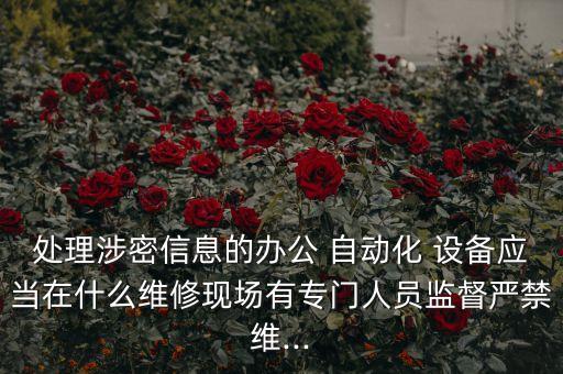 處理涉密信息的辦公 自動(dòng)化 設(shè)備應(yīng)當(dāng)在什么維修現(xiàn)場(chǎng)有專門人員監(jiān)督嚴(yán)禁維...