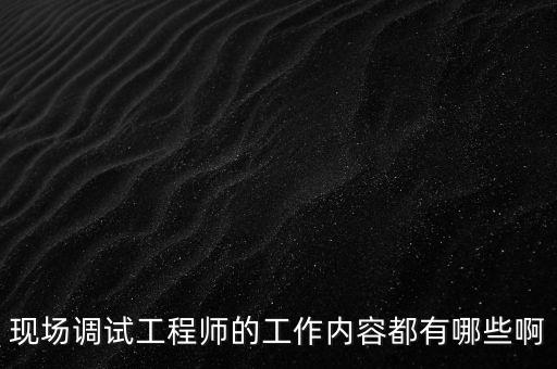 現(xiàn)場(chǎng)調(diào)試工程師的工作內(nèi)容都有哪些啊