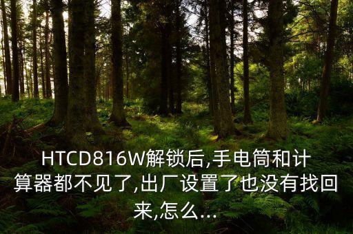 HTCD816W解鎖后,手電筒和計算器都不見了,出廠設置了也沒有找回來,怎么...