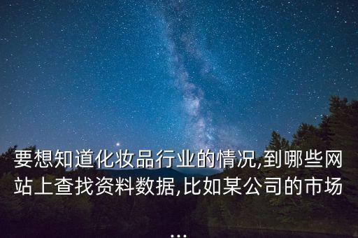 要想知道化妝品行業(yè)的情況,到哪些網(wǎng)站上查找資料數(shù)據(jù),比如某公司的市場...