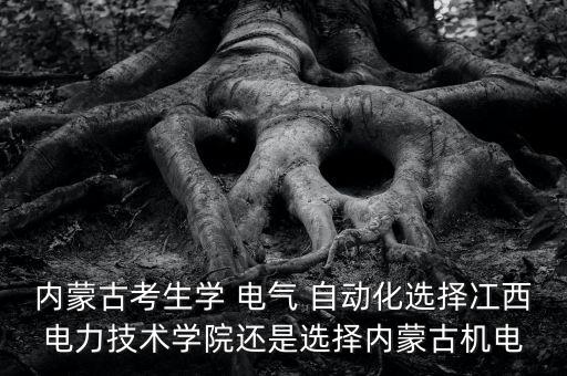 內(nèi)蒙古考生學(xué) 電氣 自動化選擇冮西電力技術(shù)學(xué)院還是選擇內(nèi)蒙古機電