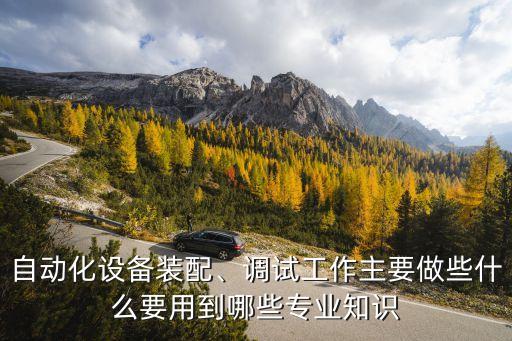 自動化設(shè)備裝配、調(diào)試工作主要做些什么要用到哪些專業(yè)知識
