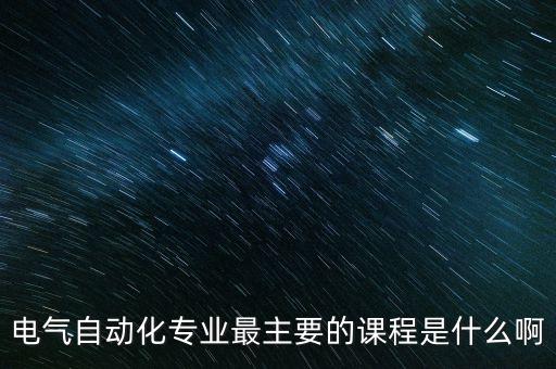 大學(xué)自動化專業(yè)主修課程,電氣自動化專業(yè)最主要課程有哪些?