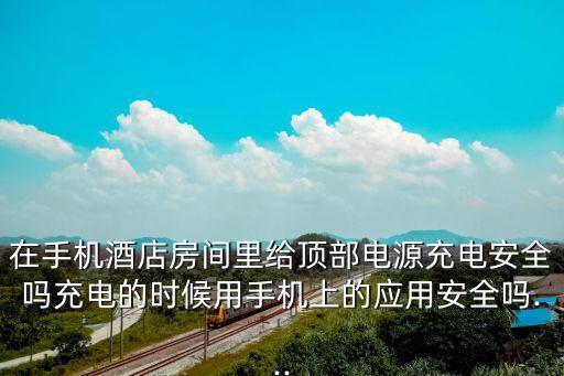 在手機(jī)酒店房間里給頂部電源充電安全嗎充電的時候用手機(jī)上的應(yīng)用安全嗎...