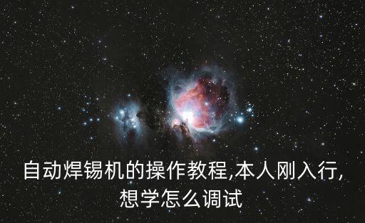 自動焊錫機的操作教程,本人剛入行,想學怎么調試