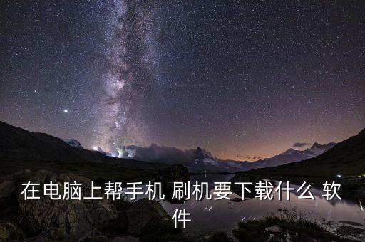 在電腦上幫手機 刷機要下載什么 軟件