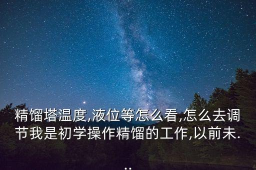 精餾塔溫度,液位等怎么看,怎么去調(diào)節(jié)我是初學(xué)操作精餾的工作,以前未...