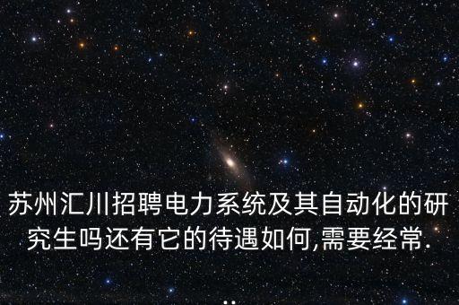 蘇州匯川招聘電力系統(tǒng)及其自動(dòng)化的研究生嗎還有它的待遇如何,需要經(jīng)常...