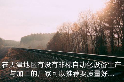 在天津地區(qū)有沒有非標自動化設(shè)備生產(chǎn)與加工的廠家可以推薦要質(zhì)量好...