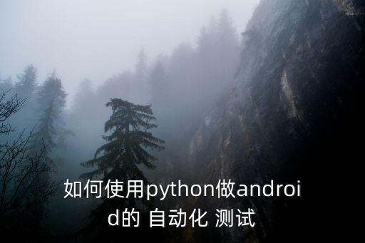 如何使用python做android的 自動(dòng)化 測(cè)試