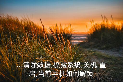...清除數(shù)據(jù),校驗系統(tǒng),關(guān)機,重啟,當前手機如何解鎖