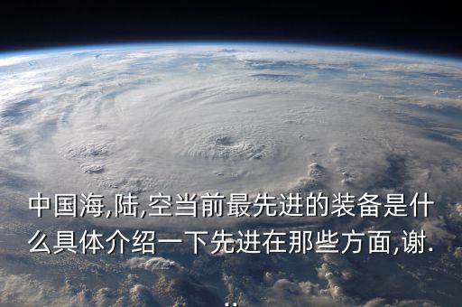 中國海,陸,空當(dāng)前最先進(jìn)的裝備是什么具體介紹一下先進(jìn)在那些方面,謝...