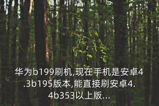 華為b199刷機,現在手機是安卓4.3b195版本,能直接刷安卓4.4b353以上版...