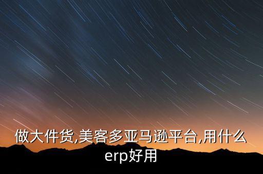 做大件貨,美客多亞馬遜平臺(tái),用什么erp好用