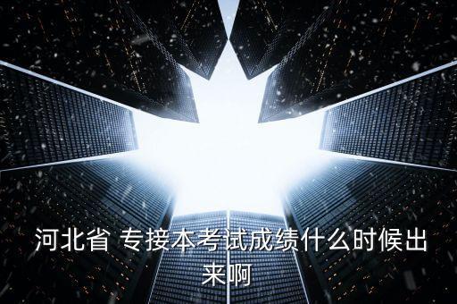  河北省 專接本考試成績什么時候出來啊