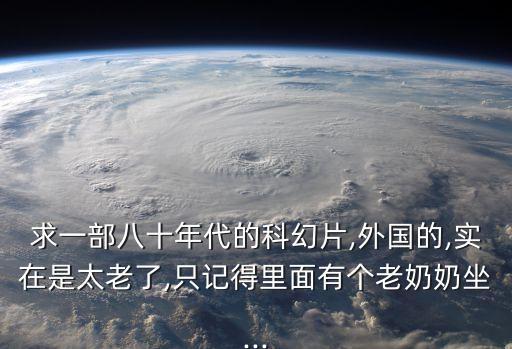 求一部八十年代的科幻片,外國的,實在是太老了,只記得里面有個老奶奶坐...