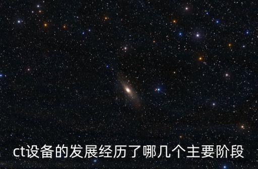 ct設備的發(fā)展經歷了哪幾個主要階段