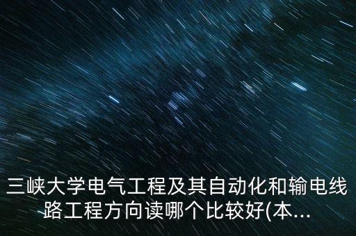 三峽大學(xué)電氣工程及其自動化和輸電線路工程方向讀哪個比較好(本...