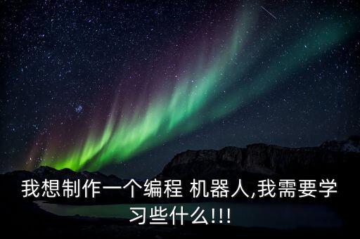 我想制作一個編程 機(jī)器人,我需要學(xué)習(xí)些什么!!!
