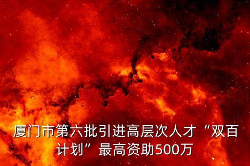  廈門市第六批引進高層次人才“雙百計劃”最高資助500萬