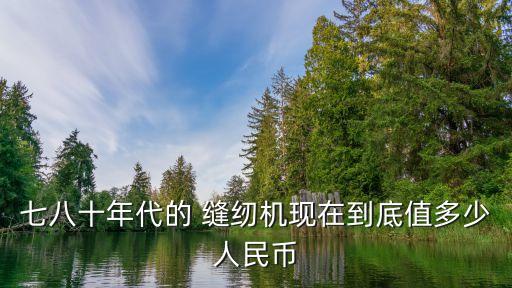 七八十年代的 縫紉機(jī)現(xiàn)在到底值多少人民幣