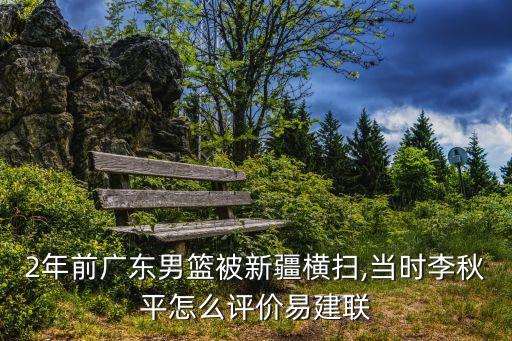 2年前廣東男籃被新疆橫掃,當(dāng)時李秋平怎么評價易建聯(lián)