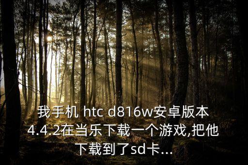 我手機 htc d816w安卓版本4.4.2在當樂下載一個游戲,把他下載到了sd卡...
