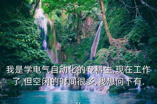 我是學電氣自動化的?？粕?現(xiàn)在工作了,但空閑的時間很多,我想問下有...