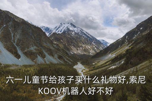 六一兒童節(jié)給孩子買什么禮物好,索尼KOOV機(jī)器人好不好