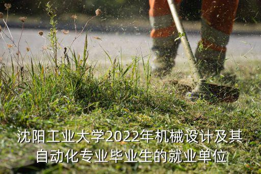 沈陽工業(yè)大學(xué)2022年機(jī)械設(shè)計及其自動化專業(yè)畢業(yè)生的就業(yè)單位
