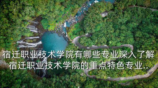 宿遷職業(yè)技術(shù)學(xué)院有哪些專業(yè)深入了解宿遷職業(yè)技術(shù)學(xué)院的重點(diǎn)特色專業(yè)...
