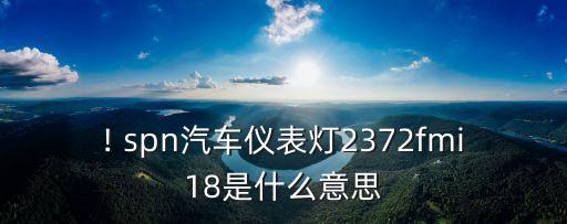 ! spn汽車儀表燈2372fmi18是什么意思