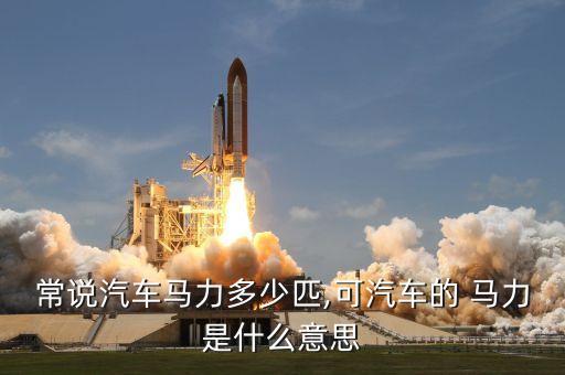 常說汽車馬力多少匹,可汽車的 馬力是什么意思