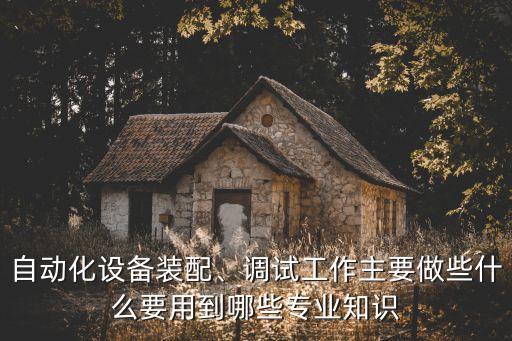 自動(dòng)化設(shè)備裝配、調(diào)試工作主要做些什么要用到哪些專(zhuān)業(yè)知識(shí)