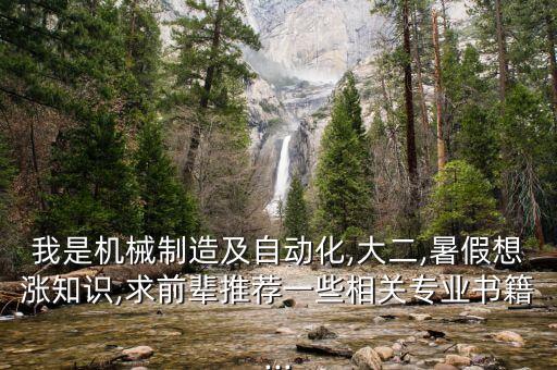 我是機械制造及自動化,大二,暑假想漲知識,求前輩推薦一些相關專業(yè)書籍...