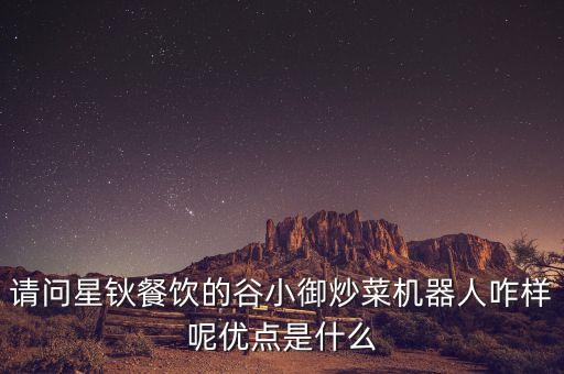 請(qǐng)問(wèn)星鈥餐飲的谷小御炒菜機(jī)器人咋樣呢優(yōu)點(diǎn)是什么