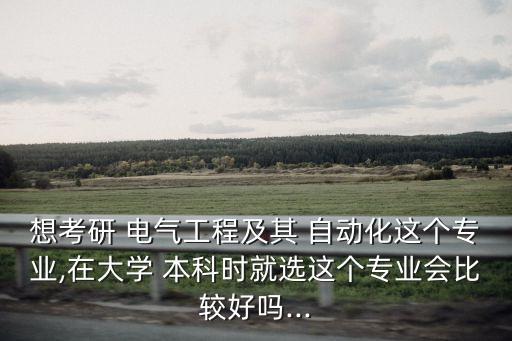想考研 電氣工程及其 自動(dòng)化這個(gè)專業(yè),在大學(xué) 本科時(shí)就選這個(gè)專業(yè)會(huì)比較好嗎...
