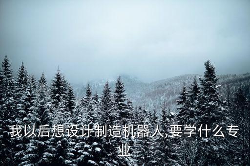 我以后想設(shè)計(jì)制造機(jī)器人,要學(xué)什么專(zhuān)業(yè)