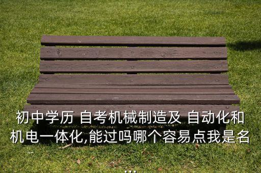 初中學歷 自考機械制造及 自動化和機電一體化,能過嗎哪個容易點我是名...