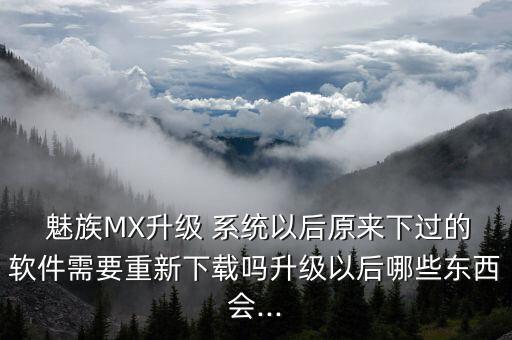 魅族MX升級(jí) 系統(tǒng)以后原來(lái)下過(guò)的軟件需要重新下載嗎升級(jí)以后哪些東西會(huì)...