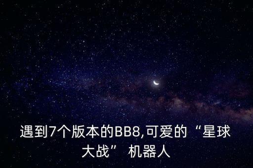 遇到7個版本的BB8,可愛的“星球大戰(zhàn)” 機(jī)器人