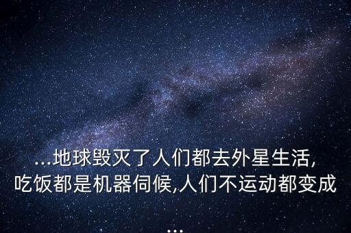 ...地球毀滅了人們都去外星生活,吃飯都是機器伺候,人們不運動都變成...