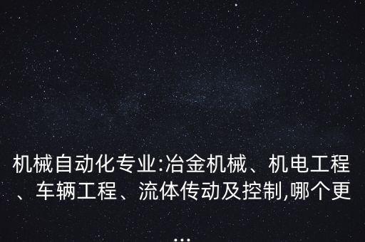 機(jī)械自動(dòng)化專業(yè):冶金機(jī)械、機(jī)電工程、車輛工程、流體傳動(dòng)及控制,哪個(gè)更...