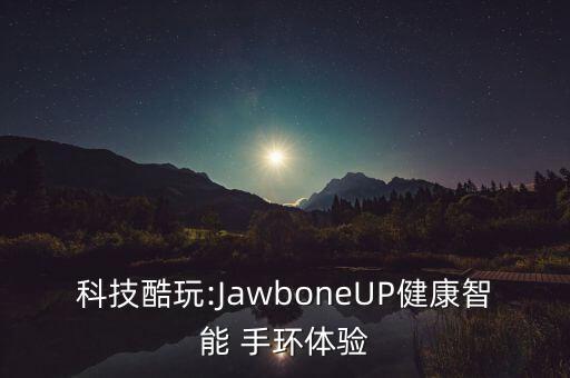 科技酷玩:JawboneUP健康智能 手環(huán)體驗(yàn)