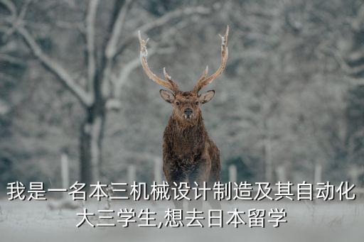 我是一名本三機械設(shè)計制造及其自動化大三學(xué)生,想去日本留學(xué)
