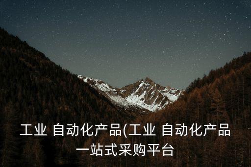 工業(yè) 自動(dòng)化產(chǎn)品(工業(yè) 自動(dòng)化產(chǎn)品一站式采購(gòu)平臺(tái)